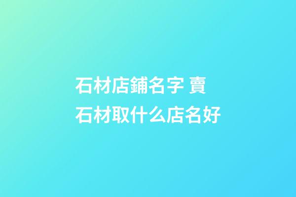 石材店鋪名字 賣石材取什么店名好-第1張-店鋪起名-玄機派